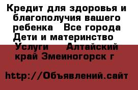 Кредит для здоровья и благополучия вашего ребенка - Все города Дети и материнство » Услуги   . Алтайский край,Змеиногорск г.